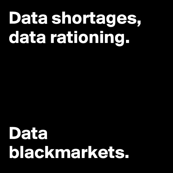 Data shortages, 
data rationing. 




Data blackmarkets.