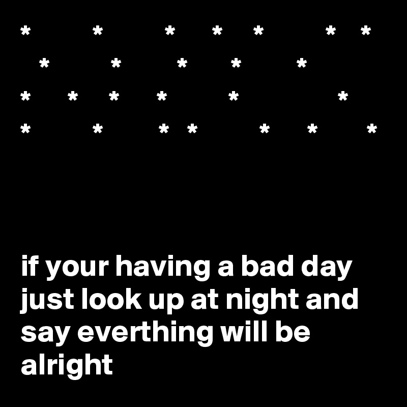 *          *          *      *     *          *    *
   *          *         *       *         *
*      *     *      *          *                * 
*          *         *   *          *      *        *



if your having a bad day just look up at night and say everthing will be alright
