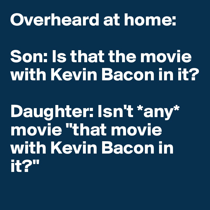 Overheard at home:

Son: Is that the movie with Kevin Bacon in it?

Daughter: Isn't *any* movie "that movie with Kevin Bacon in it?"
