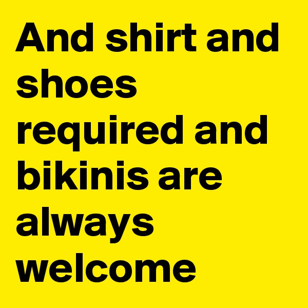 And shirt and shoes required and bikinis are always welcome