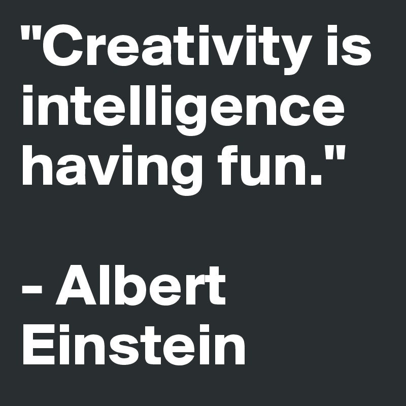 "Creativity is intelligence having fun." 

- Albert   Einstein 