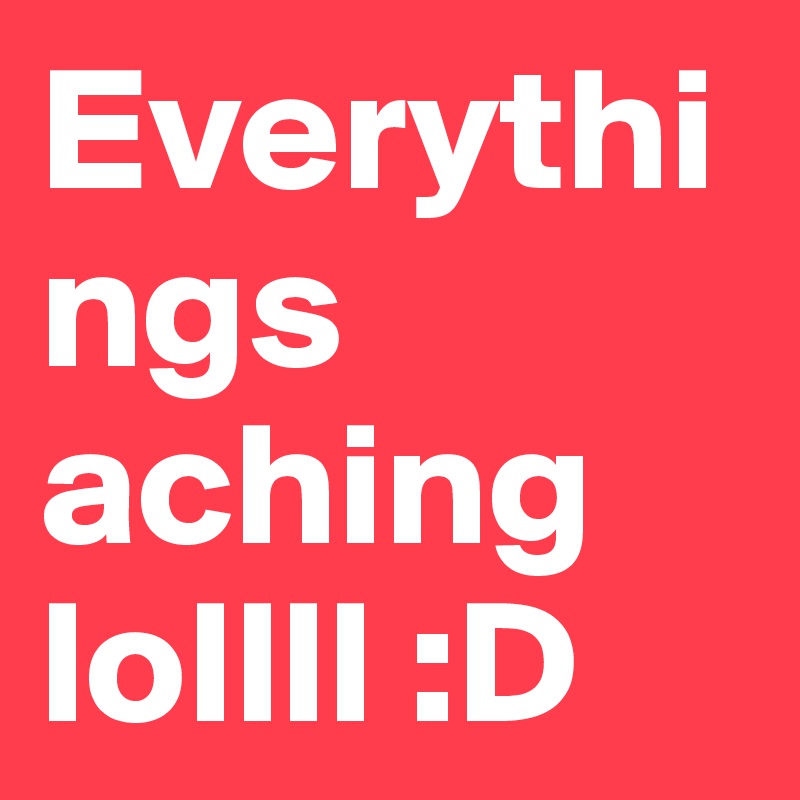 Everythings aching lollll :D