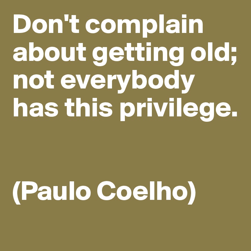 Don't complain about getting old; not everybody has this privilege.


(Paulo Coelho)