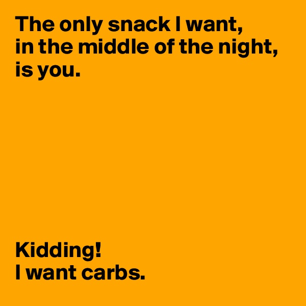 The only snack I want, 
in the middle of the night, is you. 







Kidding!
I want carbs.