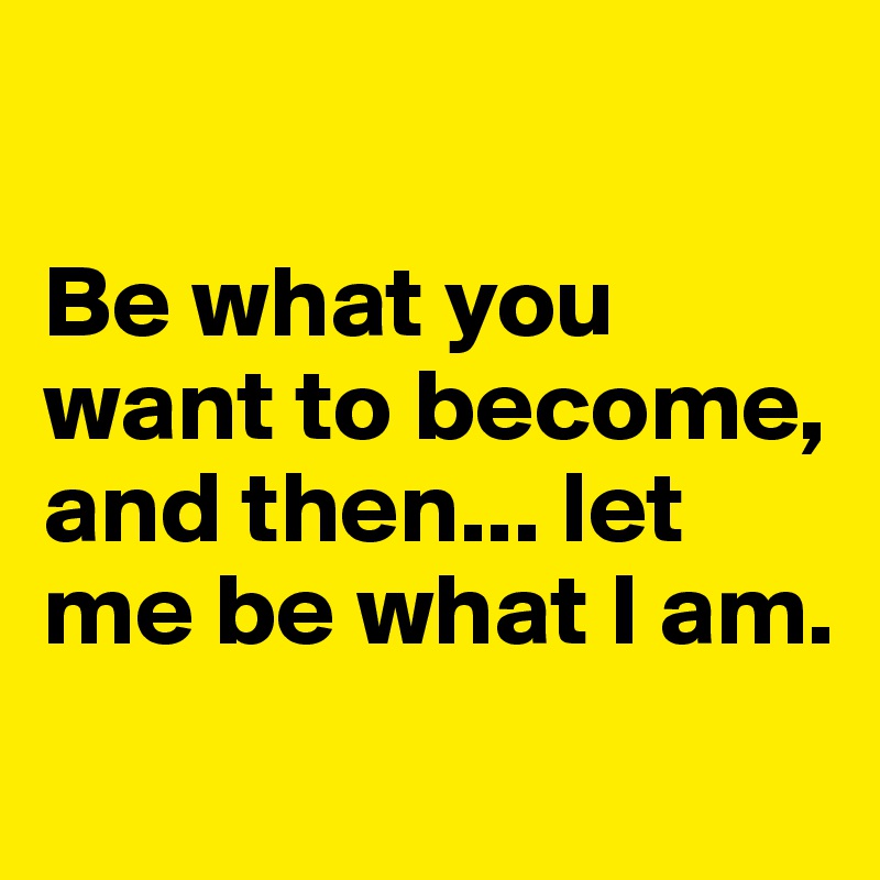 

Be what you want to become, and then... let me be what I am.
