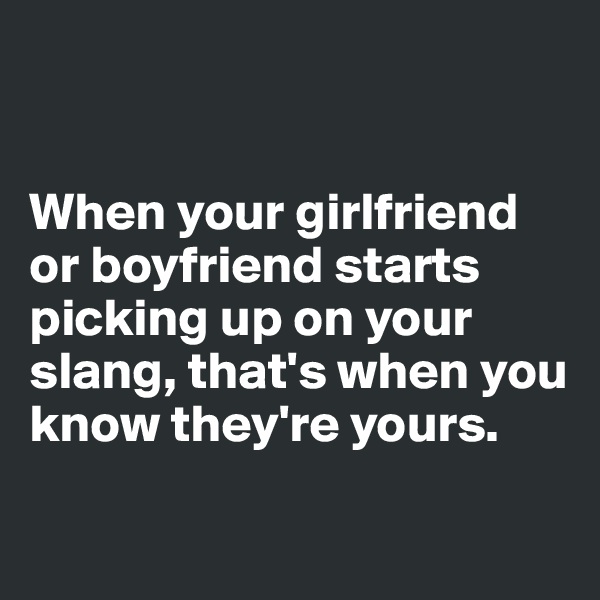 


When your girlfriend or boyfriend starts picking up on your slang, that's when you know they're yours.

