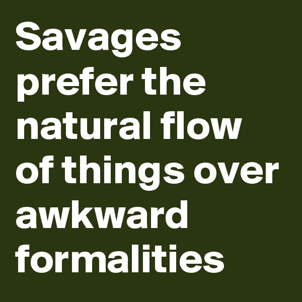 Savages prefer the natural flow of things over awkward formalities