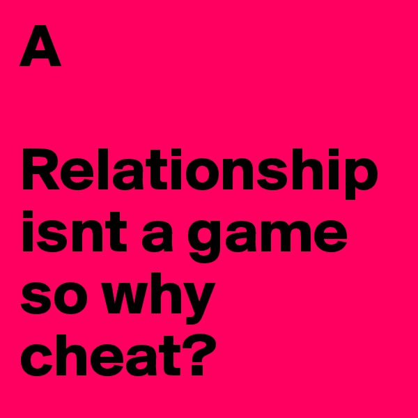 A

Relationship isnt a game so why cheat?