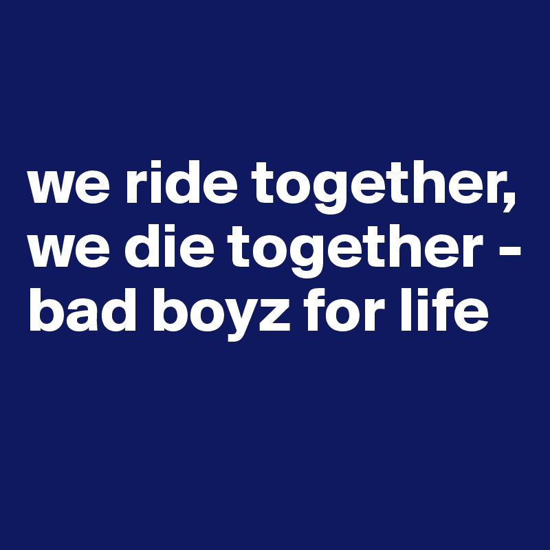 

we ride together, we die together - bad boyz for life

