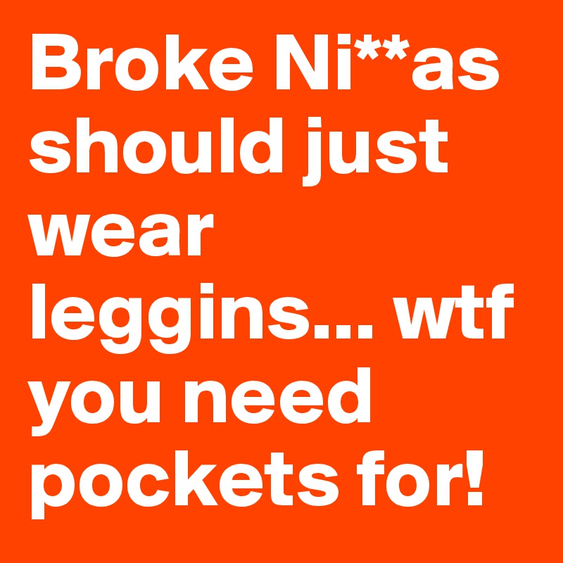 Broke Ni**as should just wear leggins... wtf you need pockets for! 