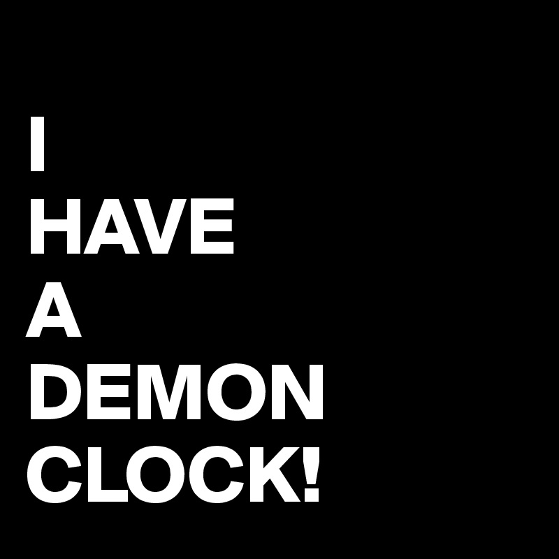 
I 
HAVE
A
DEMON
CLOCK!