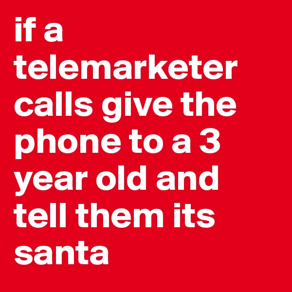 if a telemarketer calls give the phone to a 3 year old and tell them its santa