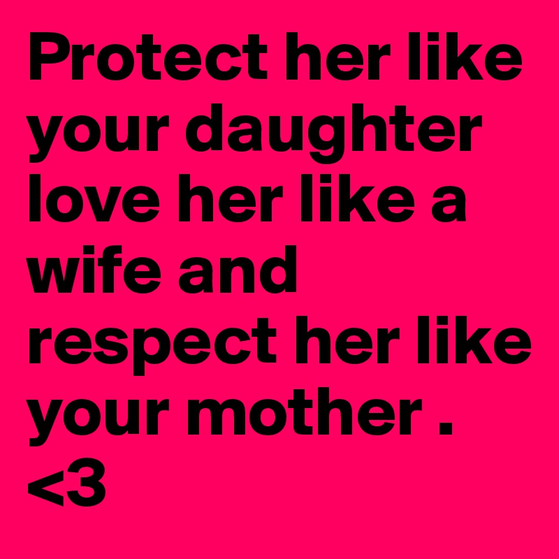 Protect her like your daughter love her like a wife and respect her like your mother . <3