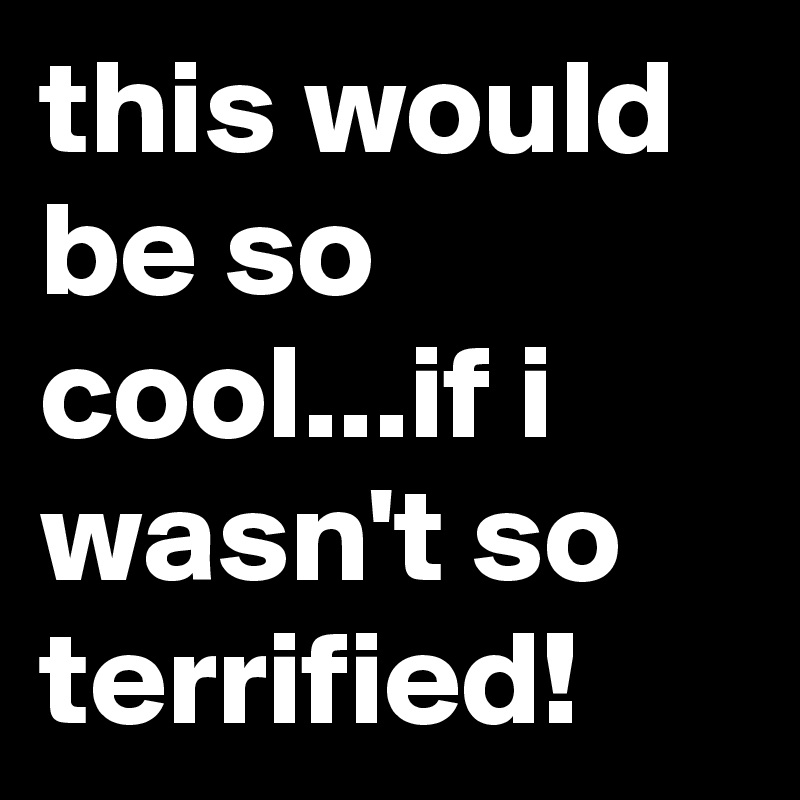 this would be so cool...if i wasn't so terrified!