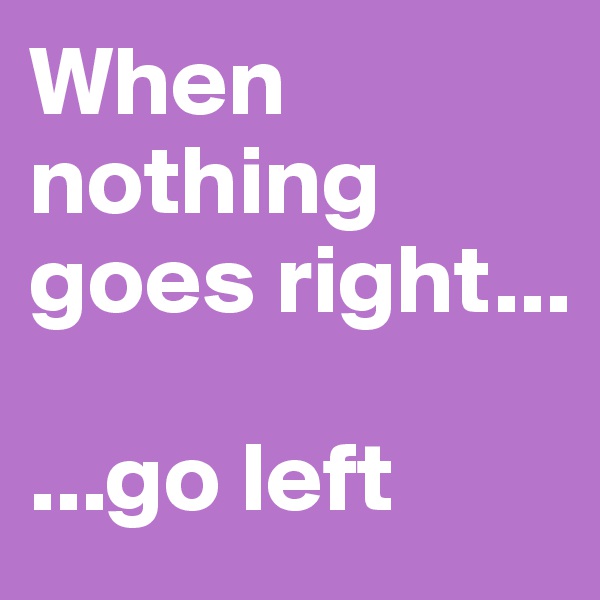 When nothing goes right...

...go left