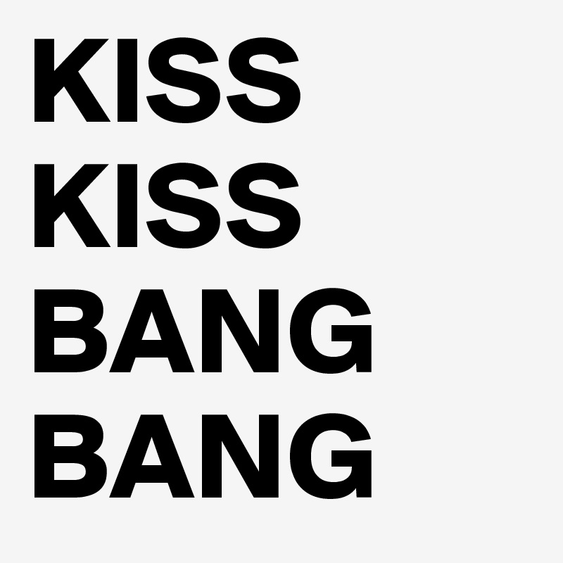 KISS
KISS
BANG
BANG