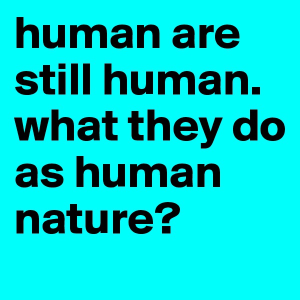 human are still human. what they do as human nature?
