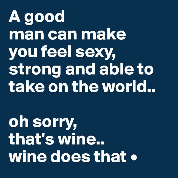 A good
man can make
you feel sexy, strong and able to take on the world..

oh sorry,
that's wine..
wine does that •