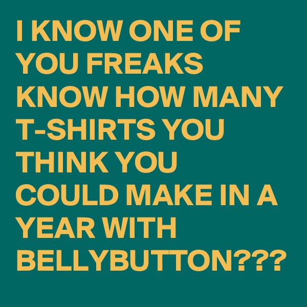 I KNOW ONE OF YOU FREAKS KNOW HOW MANY T-SHIRTS YOU THINK YOU COULD MAKE IN A YEAR WITH BELLYBUTTON???