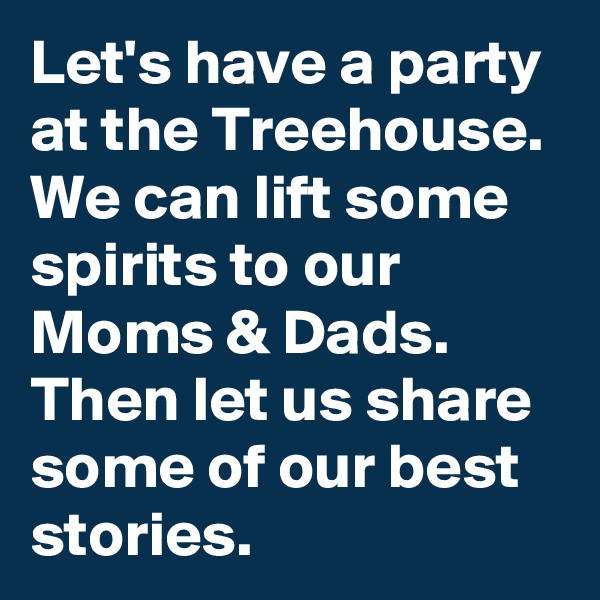 Let's have a party at the Treehouse. We can lift some spirits to our Moms & Dads. Then let us share some of our best stories. 