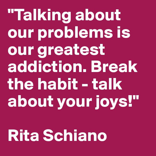 "Talking about our problems is our greatest addiction. Break the habit - talk about your joys!"

Rita Schiano