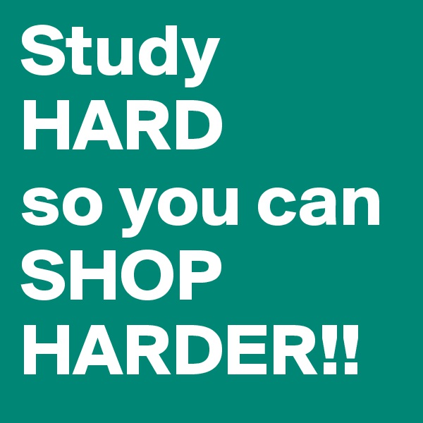 Study HARD 
so you can SHOP HARDER!!