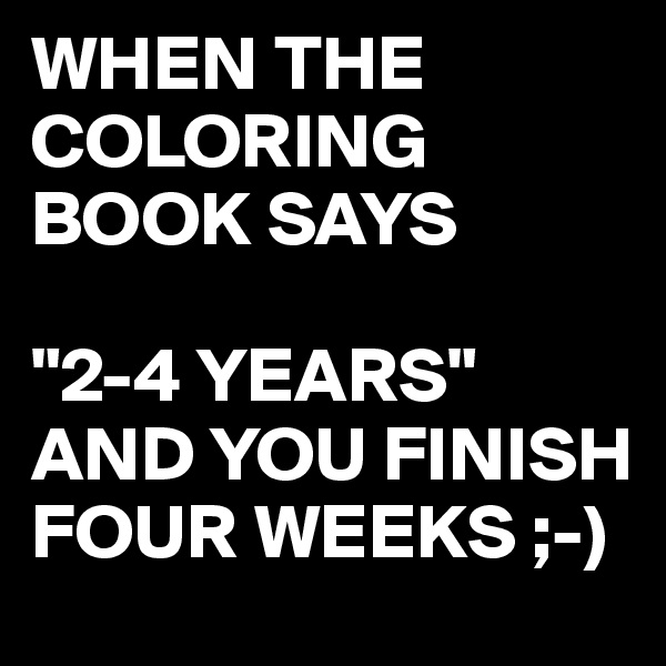 WHEN THE COLORING BOOK SAYS

"2-4 YEARS"
AND YOU FINISH FOUR WEEKS ;-)