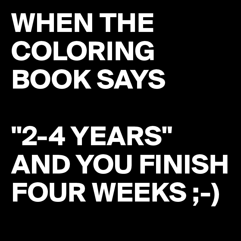 WHEN THE COLORING BOOK SAYS

"2-4 YEARS"
AND YOU FINISH FOUR WEEKS ;-)