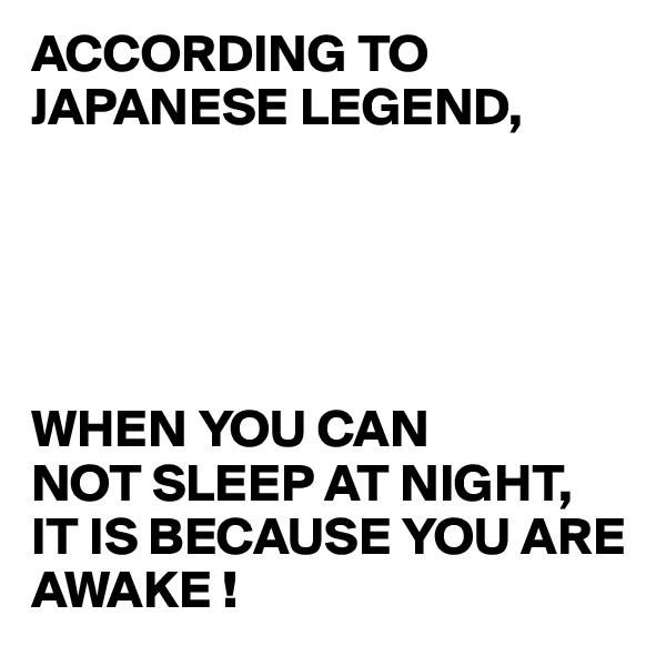 ACCORDING TO JAPANESE LEGEND,





WHEN YOU CAN
NOT SLEEP AT NIGHT, 
IT IS BECAUSE YOU ARE AWAKE !