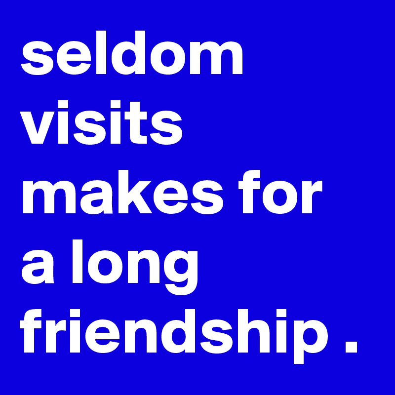 seldom visits makes for a long friendship .