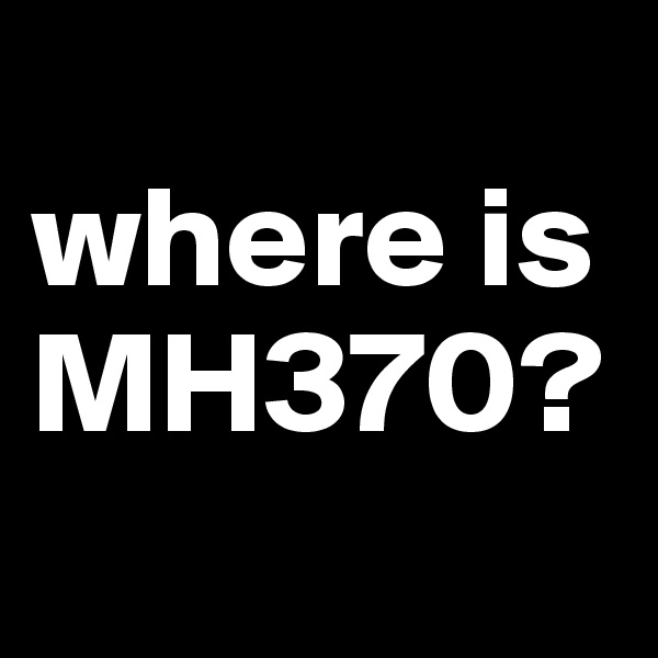 
where is MH370?
