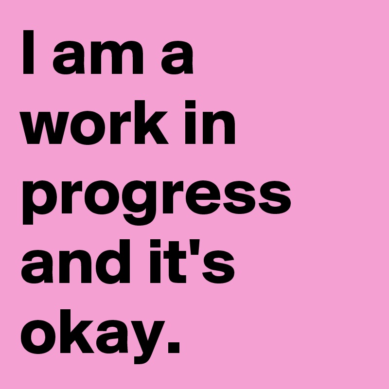 I am a work in progress and it's okay.