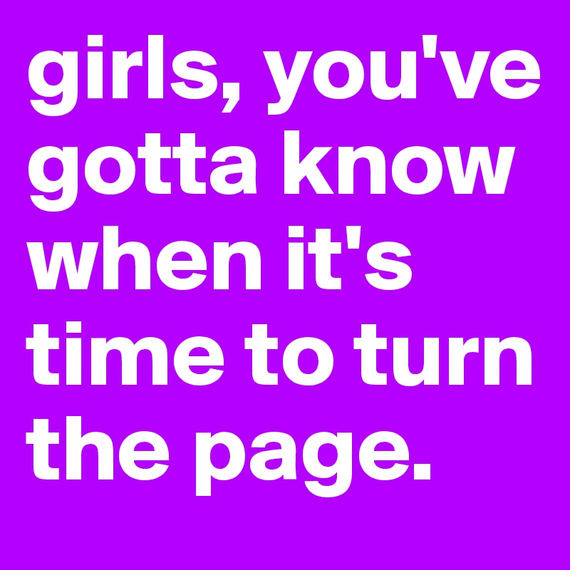 girls, you've gotta know when it's time to turn the page.