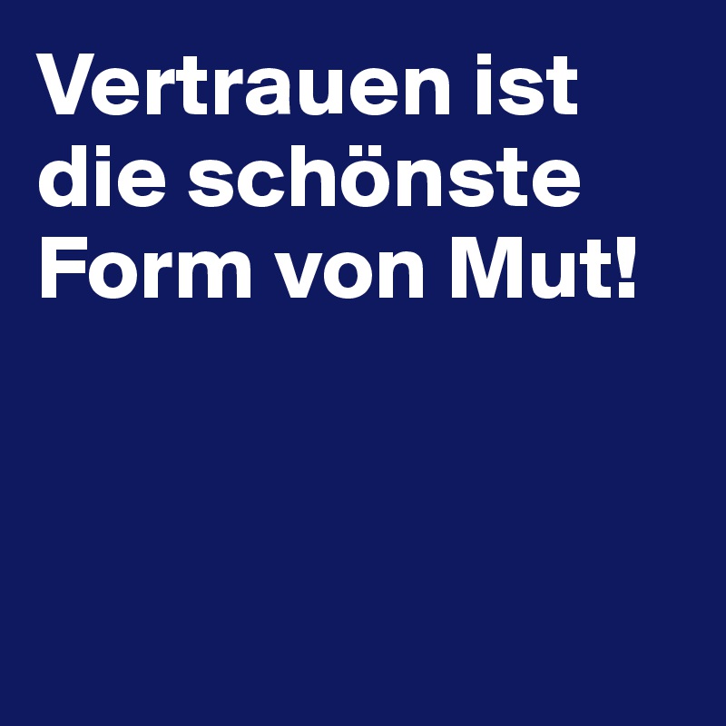Vertrauen ist die schönste Form von Mut!




