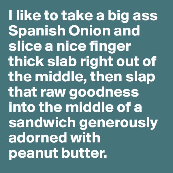 I like to take a big ass Spanish Onion and slice a nice finger thick slab right out of the middle, then slap that raw goodness into the middle of a sandwich generously adorned with 
peanut butter.  