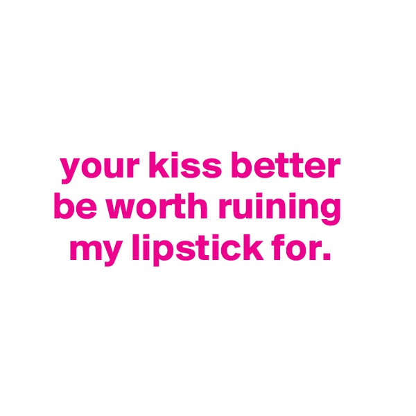 


     your kiss better
    be worth ruining
      my lipstick for.


