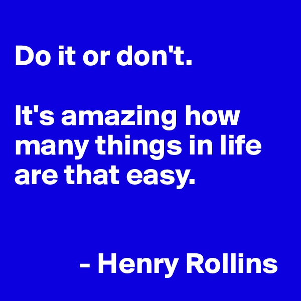 
Do it or don't.

It's amazing how many things in life are that easy.


           - Henry Rollins
