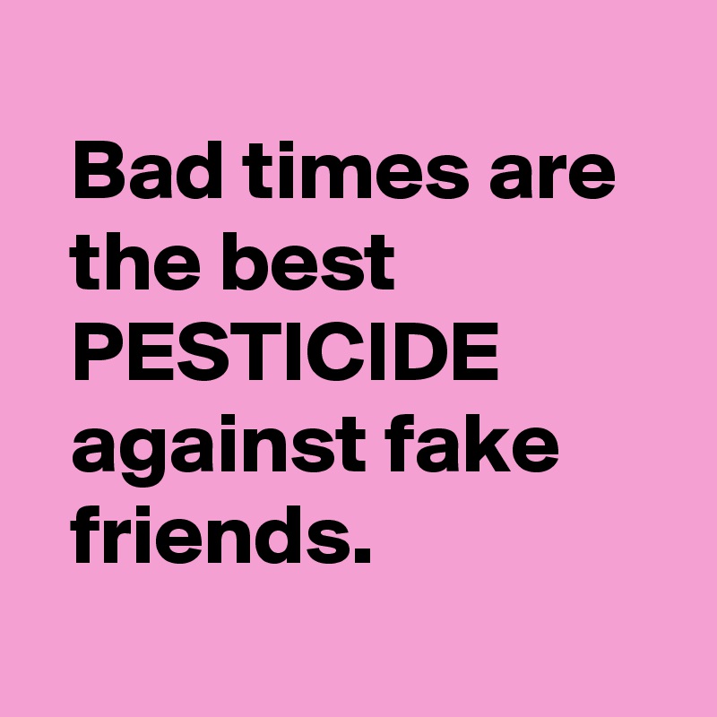 
  Bad times are     the best                  PESTICIDE            against fake         friends.
