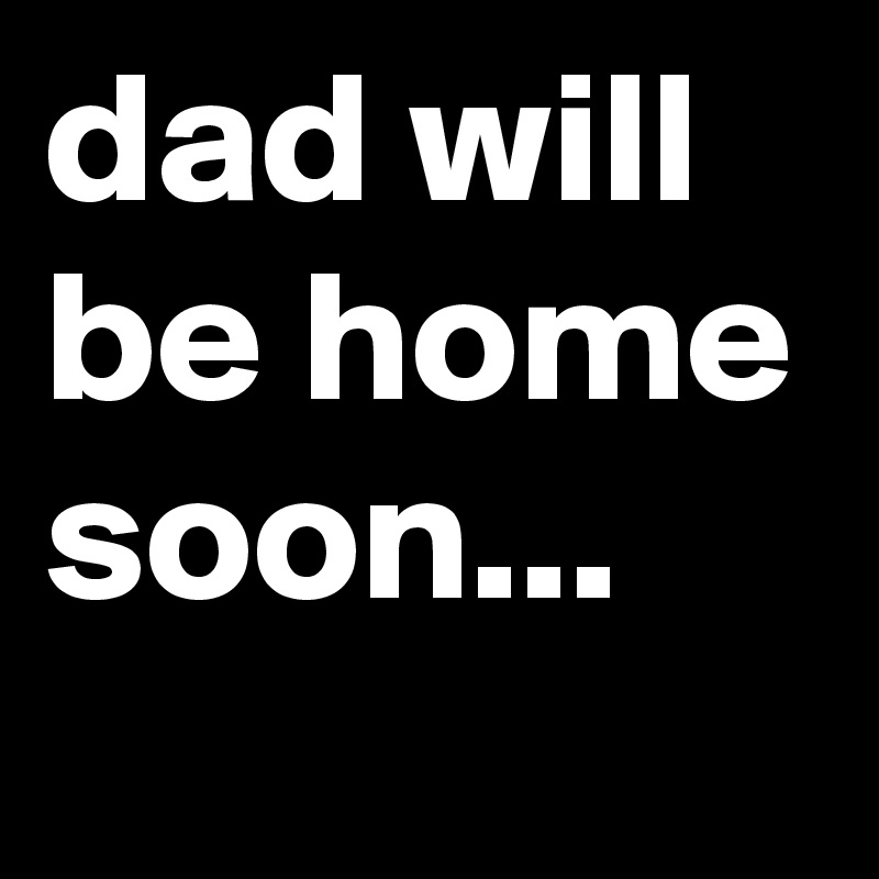 dad will be home soon...