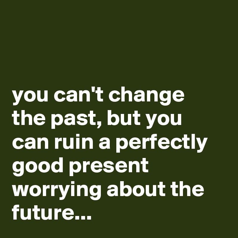 


you can't change the past, but you can ruin a perfectly good present worrying about the future...