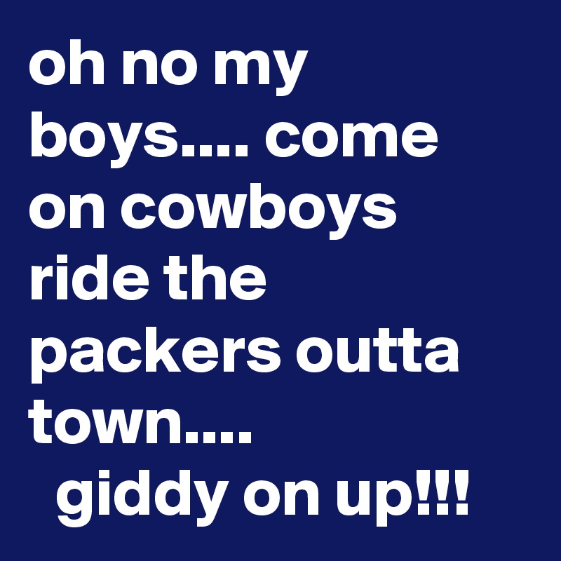 oh no my boys.... come on cowboys ride the packers outta town....
  giddy on up!!!