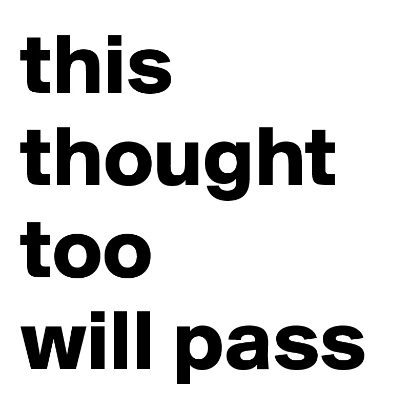 this thought too
will pass