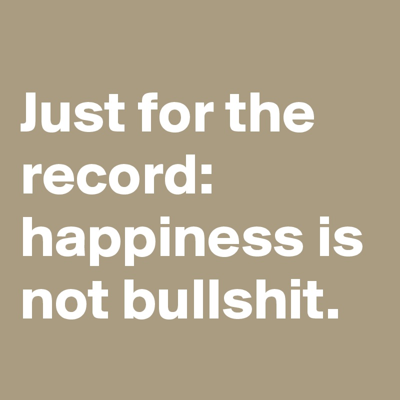 
Just for the record: happiness is not bullshit.