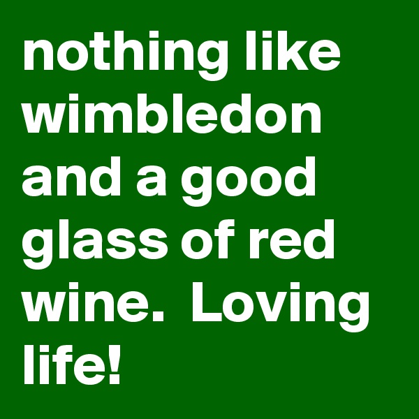 nothing like wimbledon and a good glass of red wine.  Loving life!