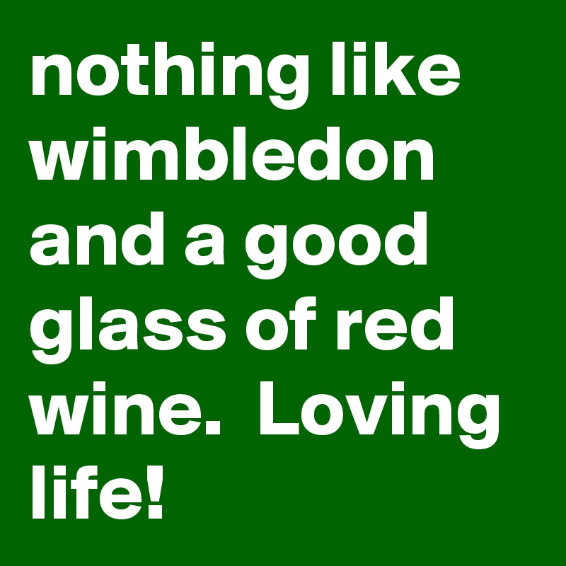 nothing like wimbledon and a good glass of red wine.  Loving life!
