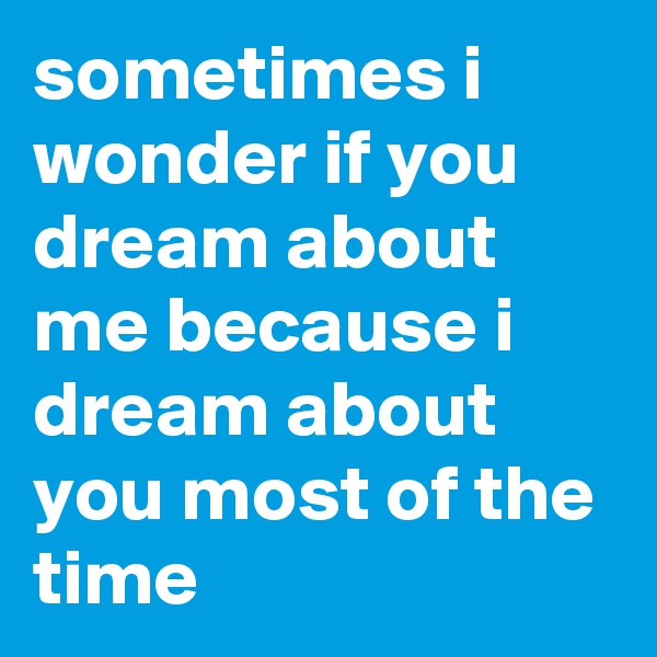 sometimes i wonder if you dream about me because i dream about you most of the time