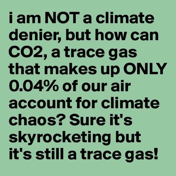 i am NOT a climate denier, but how can CO2, a trace gas that makes up ONLY 0.04% of our air account for climate chaos? Sure it's skyrocketing but it's still a trace gas! 