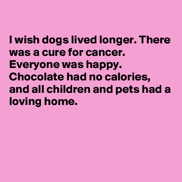 

I wish dogs lived longer. There was a cure for cancer. Everyone was happy. Chocolate had no calories, and all children and pets had a loving home.




