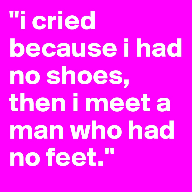 "i cried because i had no shoes,
then i meet a man who had no feet."