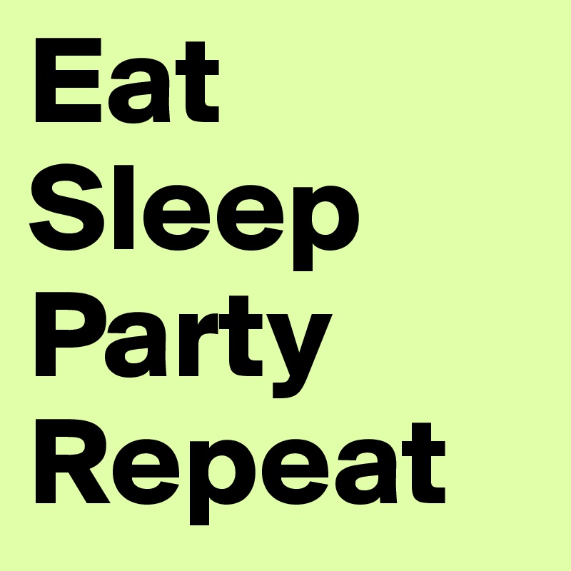 Eat
Sleep
Party
Repeat
